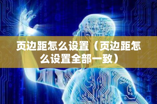 页边距怎么设置（页边距怎么设置全部一致）