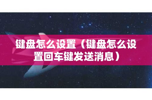 键盘怎么设置（键盘怎么设置回车键发送消息）