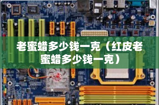 老蜜蜡多少钱一克（红皮老蜜蜡多少钱一克）