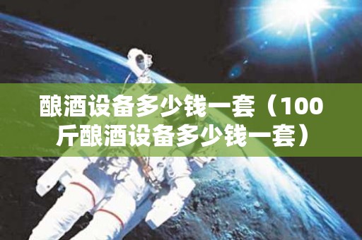 酿酒设备多少钱一套（100斤酿酒设备多少钱一套）