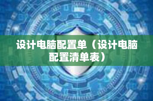 设计电脑配置单（设计电脑配置清单表）
