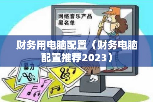 财务用电脑配置（财务电脑配置推荐2023）