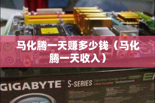 马化腾一天赚多少钱（马化腾一天收入）