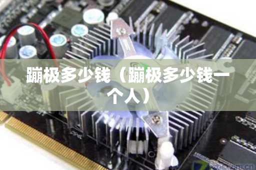 蹦极多少钱（蹦极多少钱一个人）