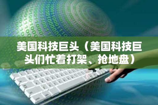 美国科技巨头（美国科技巨头们忙着打架、抢地盘）