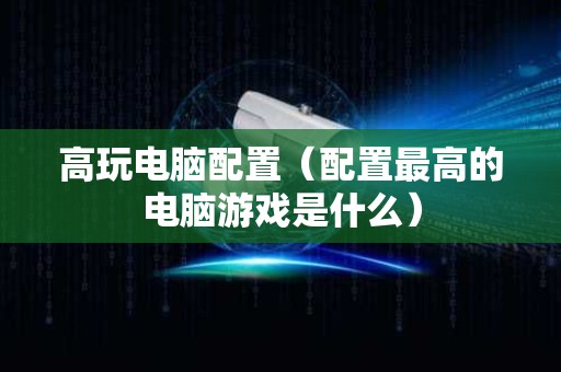高玩电脑配置（配置最高的电脑游戏是什么）