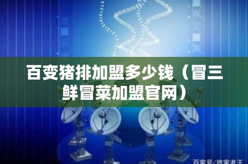 百变猪排加盟多少钱（冒三鲜冒菜加盟官网）