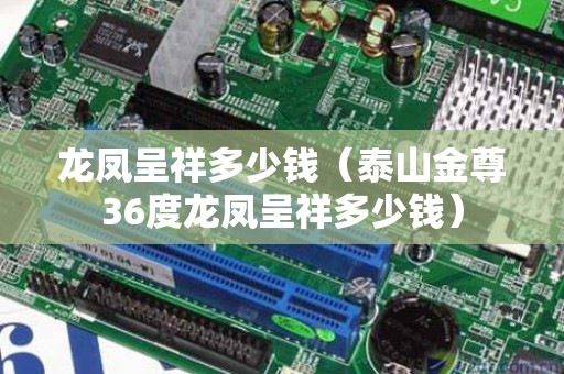 龙凤呈祥多少钱（泰山金尊36度龙凤呈祥多少钱）