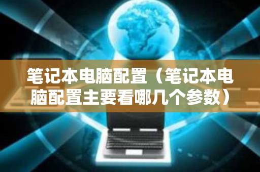 笔记本电脑配置（笔记本电脑配置主要看哪几个参数）