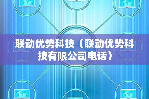 联动优势科技（联动优势科技有限公司电话）