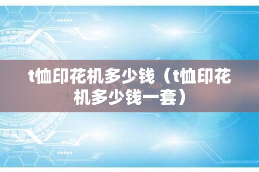 t恤印花机多少钱（t恤印花机多少钱一套）