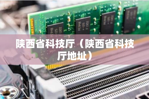 陕西省科技厅（陕西省科技厅地址）