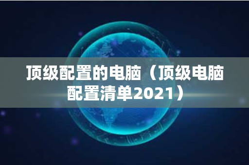 顶级配置的电脑（顶级电脑配置清单2021）