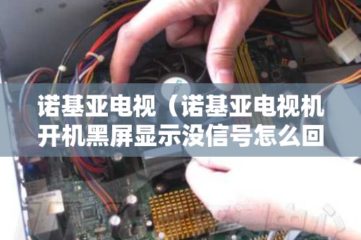 诺基亚电视（诺基亚电视机开机黑屏显示没信号怎么回事）