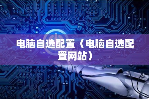 电脑自选配置（电脑自选配置网站）