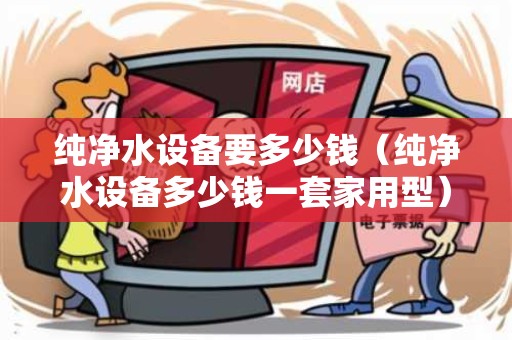 纯净水设备要多少钱（纯净水设备多少钱一套家用型）