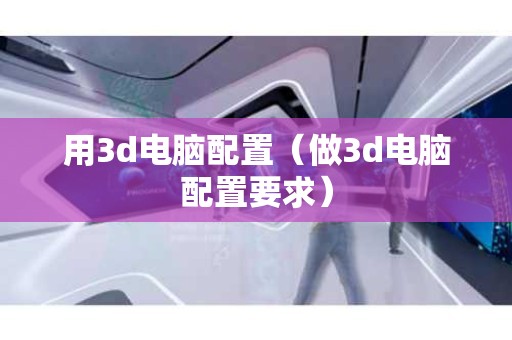 用3d电脑配置（做3d电脑配置要求）