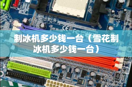 制冰机多少钱一台（雪花制冰机多少钱一台）