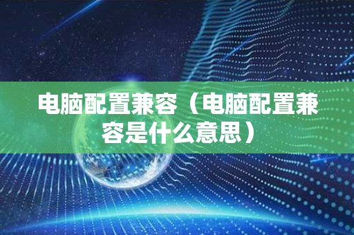 电脑配置兼容（电脑配置兼容是什么意思）