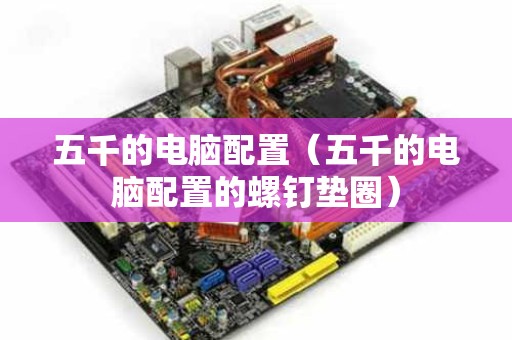 五千的电脑配置（五千的电脑配置的螺钉垫圈）