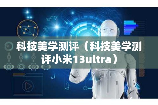 科技美学测评（科技美学测评小米13ultra）