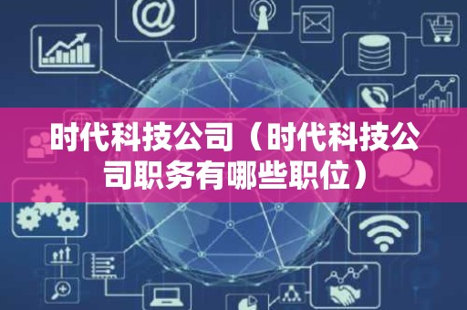 时代科技公司（时代科技公司职务有哪些职位）