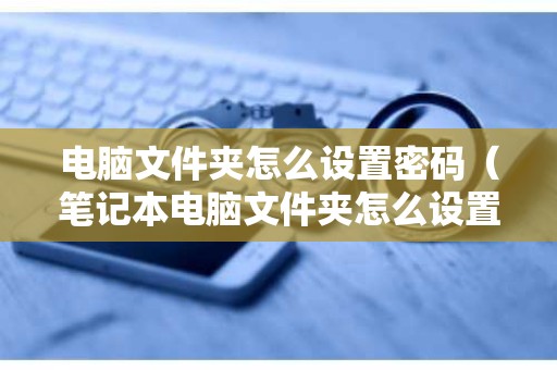 电脑文件夹怎么设置密码（笔记本电脑文件夹怎么设置密码）