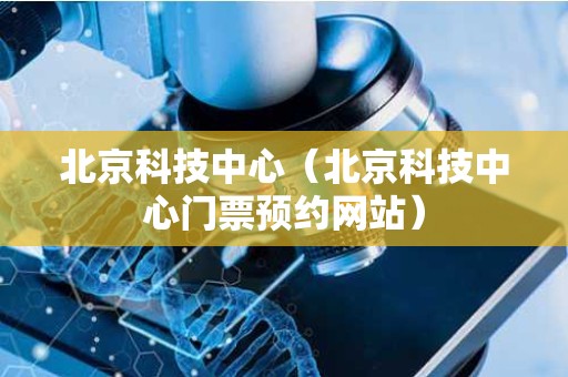 北京科技中心（北京科技中心门票预约网站）