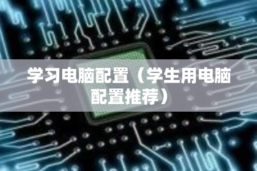 学习电脑配置（学生用电脑配置推荐）