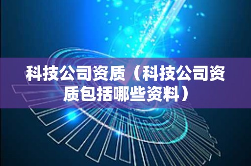 科技公司资质（科技公司资质包括哪些资料）