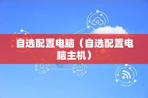 自选配置电脑（自选配置电脑主机）