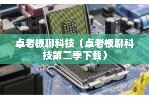 卓老板聊科技（卓老板聊科技第二季下载）