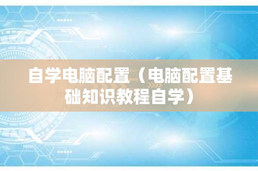 自学电脑配置（电脑配置基础知识教程自学）