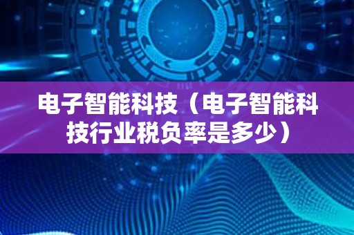 电子智能科技（电子智能科技行业税负率是多少）