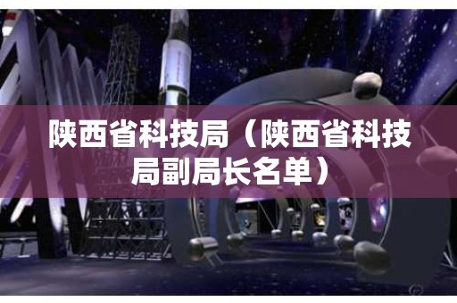 陕西省科技局（陕西省科技局副局长名单）