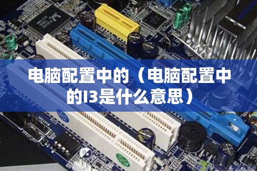 电脑配置中的（电脑配置中的I3是什么意思）