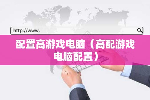 配置高游戏电脑（高配游戏电脑配置）