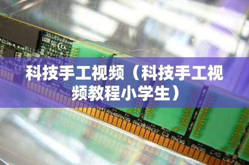 科技手工视频（科技手工视频教程小学生）
