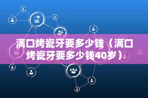 满口烤瓷牙要多少钱（满口烤瓷牙要多少钱40岁）