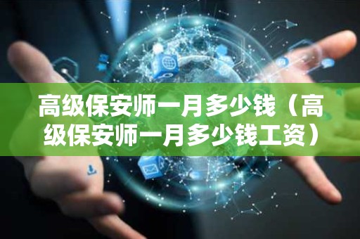 高级保安师一月多少钱（高级保安师一月多少钱工资）