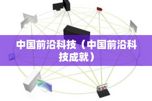 中国前沿科技（中国前沿科技成就）