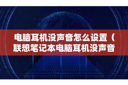 电脑耳机没声音怎么设置（联想笔记本电脑耳机没声音怎么设置）