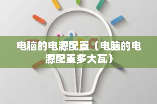 电脑的电源配置（电脑的电源配置多大瓦）