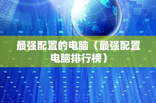 最强配置的电脑（最强配置电脑排行榜）