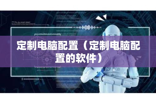 定制电脑配置（定制电脑配置的软件）