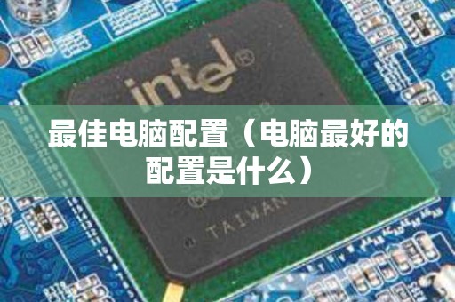 最佳电脑配置（电脑最好的配置是什么）
