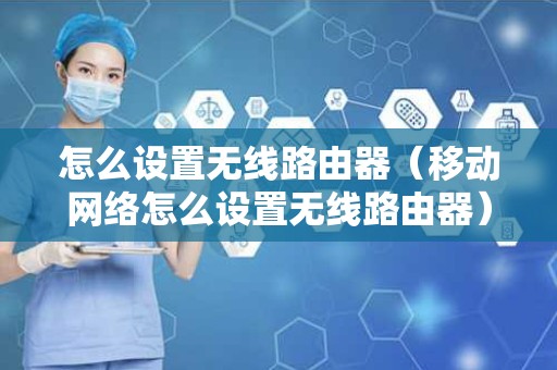 怎么设置无线路由器（移动网络怎么设置无线路由器）
