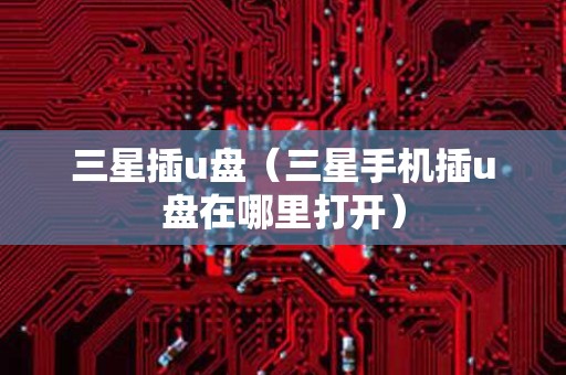 三星插u盘（三星手机插u盘在哪里打开）