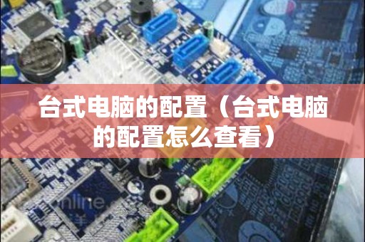 台式电脑的配置（台式电脑的配置怎么查看）