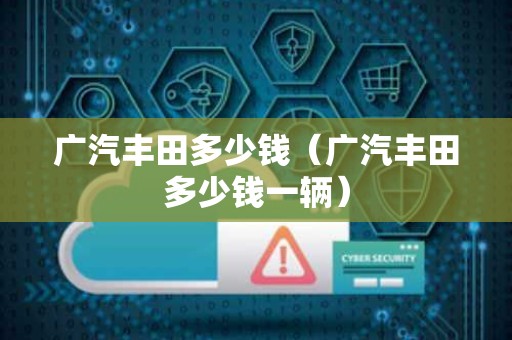 广汽丰田多少钱（广汽丰田多少钱一辆）